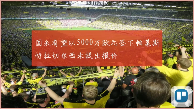 国米有望以5000万欧元签下帕莱斯特拉切尔西未提出报价